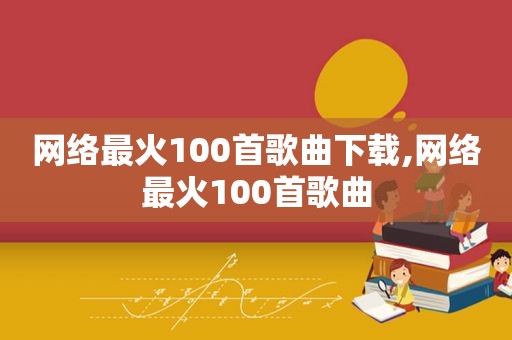 网络最火100首歌曲下载,网络最火100首歌曲