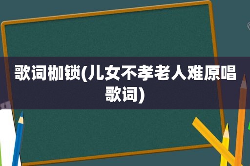 歌词枷锁(儿女不孝老人难原唱歌词)