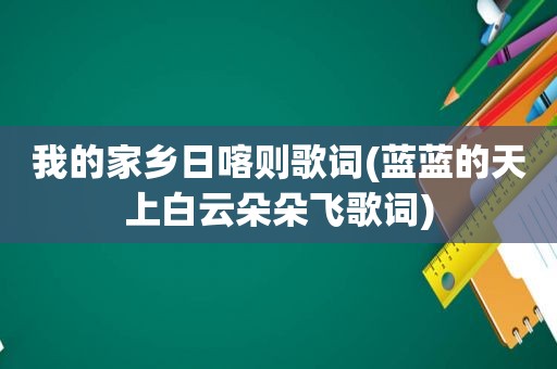 我的家乡日喀则歌词(蓝蓝的天上白云朵朵飞歌词)