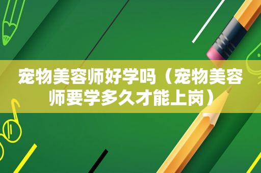 宠物美容师好学吗（宠物美容师要学多久才能上岗）