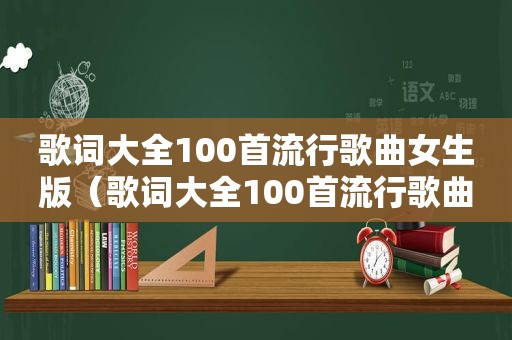 歌词大全100首流行歌曲女生版（歌词大全100首流行歌曲女）