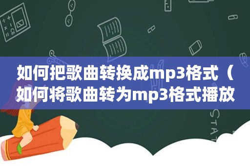 如何把歌曲转换成mp3格式（如何将歌曲转为mp3格式播放）