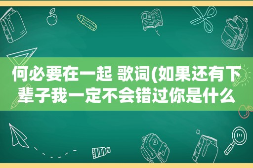 何必要在一起 歌词(如果还有下辈子我一定不会错过你是什么歌里的歌词)