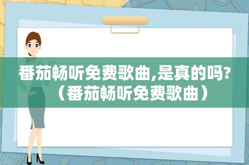 番茄畅听免费歌曲,是真的吗?（番茄畅听免费歌曲）