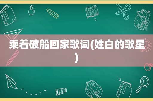 乘着破船回家歌词(姓白的歌星)