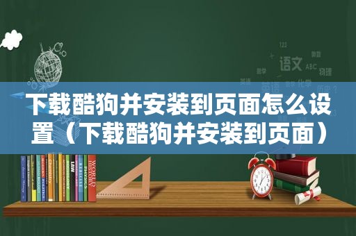 下载酷狗并安装到页面怎么设置（下载酷狗并安装到页面）