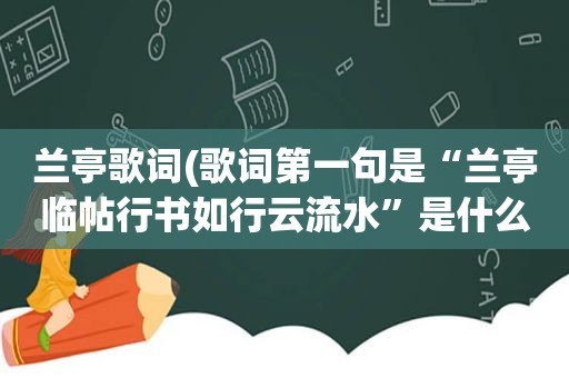 兰亭歌词(歌词第一句是“兰亭临帖行书如行云流水”是什么歌)