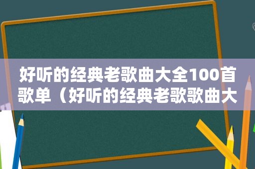 好听的经典老歌曲大全100首歌单（好听的经典老歌歌曲大全100首）