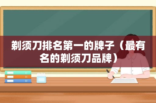 剃须刀排名第一的牌子（最有名的剃须刀品牌）