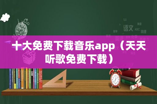 十大免费下载音乐app（天天听歌免费下载）