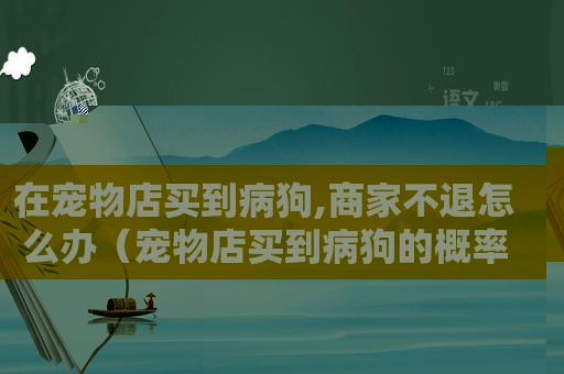 在宠物店买到病狗,商家不退怎么办（宠物店买到病狗的概率）