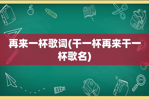 再来一杯歌词(干一杯再来干一杯歌名)