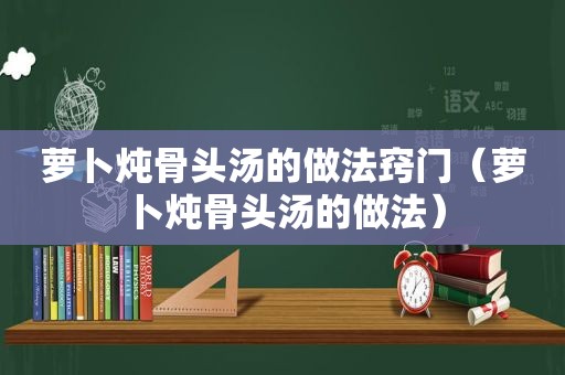 萝卜炖骨头汤的做法窍门（萝卜炖骨头汤的做法）