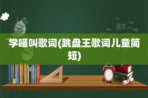 学喵叫歌词(跳盘王歌词儿童简短)