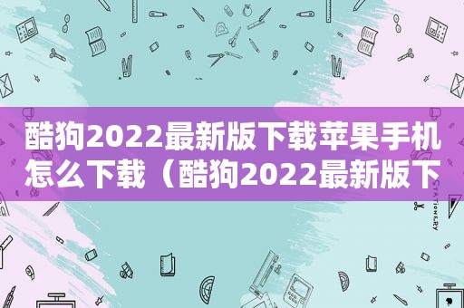 酷狗2022最新版下载苹果手机怎么下载（酷狗2022最新版下载苹果手机）