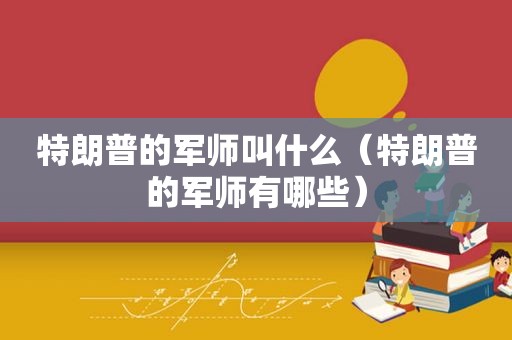 特朗普的军师叫什么（特朗普的军师有哪些）