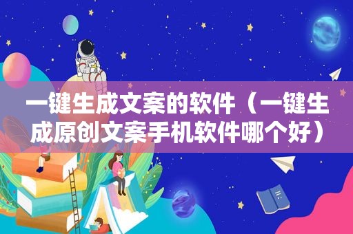 一键生成文案的软件（一键生成原创文案手机软件哪个好）