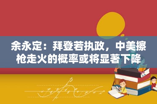 余永定：拜登若执政，中美擦枪走火的概率或将显著下降