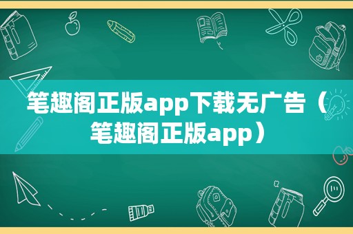 笔趣阁正版app下载无广告（笔趣阁正版app）