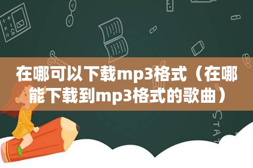 在哪可以下载mp3格式（在哪能下载到mp3格式的歌曲）