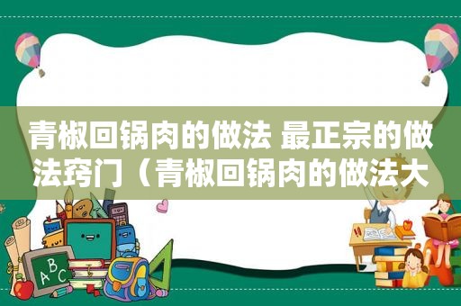 青椒回锅肉的做法 最正宗的做法窍门（青椒回锅肉的做法大全）