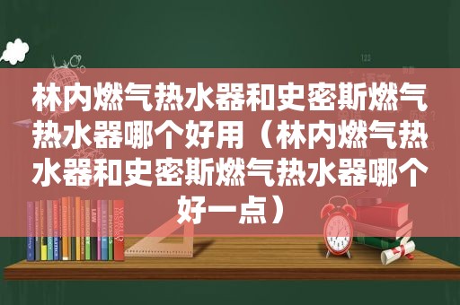 林内燃气热水器和史密斯燃气热水器哪个好用（林内燃气热水器和史密斯燃气热水器哪个好一点）