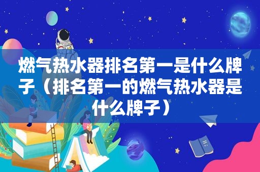 燃气热水器排名第一是什么牌子（排名第一的燃气热水器是什么牌子）