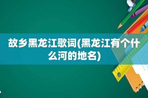 故乡黑龙江歌词(黑龙江有个什么河的地名)