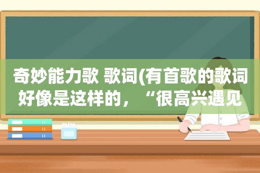 奇妙能力歌 歌词(有首歌的歌词好像是这样的，“很高兴遇见你。”这是什么歌)