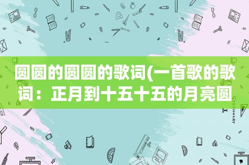 圆圆的圆圆的歌词(一首歌的歌词：正月到十五十五的月亮圆……请问是什么歌)