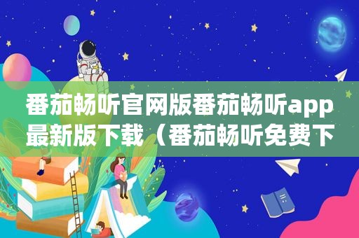 番茄畅听官网版番茄畅听app最新版下载（番茄畅听免费下载赚钱官方）