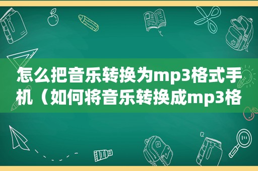 怎么把音乐转换为mp3格式手机（如何将音乐转换成mp3格式手机）