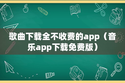 歌曲下载全不收费的app（音乐app下载免费版）