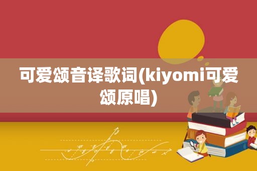 可爱颂音译歌词(kiyomi可爱颂原唱)