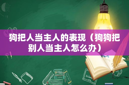 狗把人当主人的表现（狗狗把别人当主人怎么办）