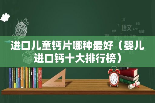 进口儿童钙片哪种最好（婴儿进口钙十大排行榜）