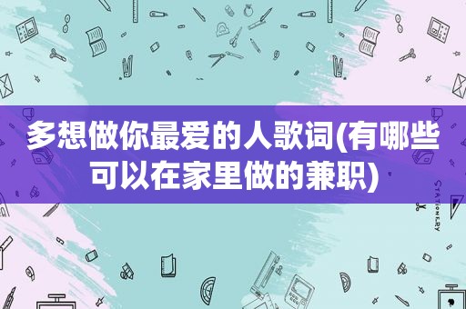 多想做你最爱的人歌词(有哪些可以在家里做的 *** )