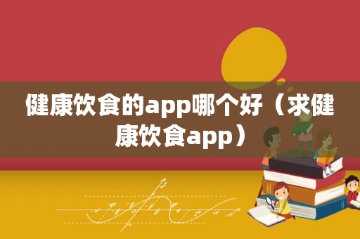 健康饮食的app哪个好（求健康饮食app）