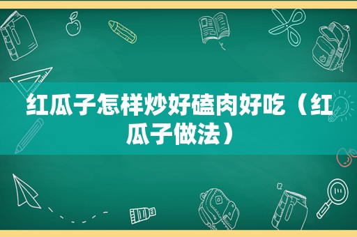 红瓜子怎样炒好磕肉好吃（红瓜子做法）