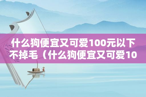 什么狗便宜又可爱100元以下不掉毛（什么狗便宜又可爱100元以下）