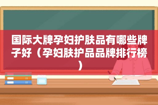 国际大牌孕妇护肤品有哪些牌子好（孕妇肤护品品牌排行榜）