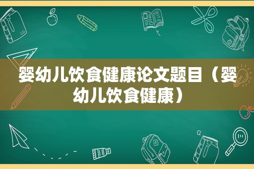 婴幼儿饮食健康论文题目（婴幼儿饮食健康）