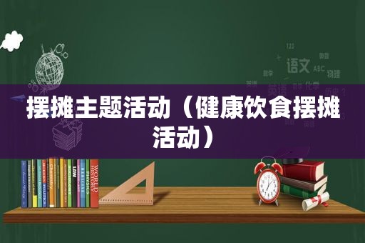 摆摊主题活动（健康饮食摆摊活动）