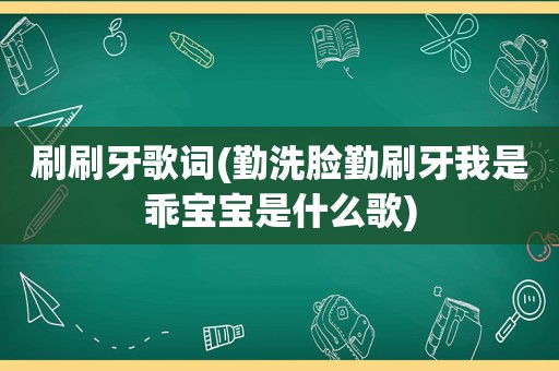 刷刷牙歌词(勤洗脸勤刷牙我是乖宝宝是什么歌)