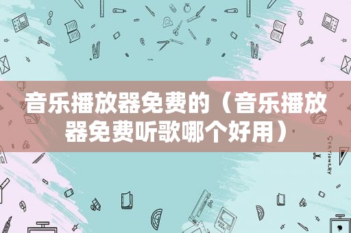 音乐播放器免费的（音乐播放器免费听歌哪个好用）