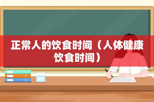 正常人的饮食时间（人体健康饮食时间）