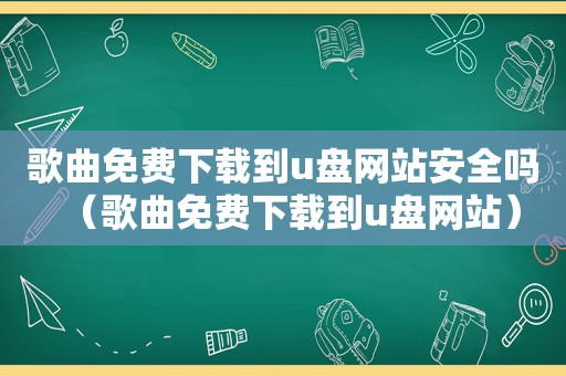 歌曲免费下载到u盘网站安全吗（歌曲免费下载到u盘网站）