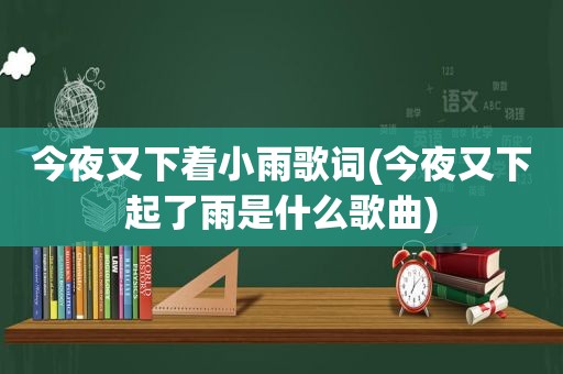 今夜又下着小雨歌词(今夜又下起了雨是什么歌曲)