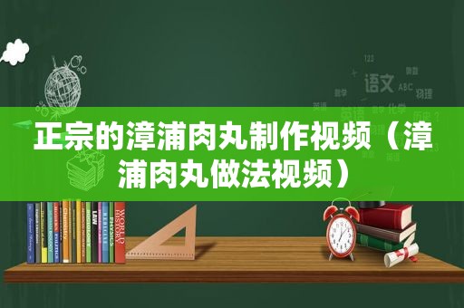 正宗的漳浦肉丸制作视频（漳浦肉丸做法视频）