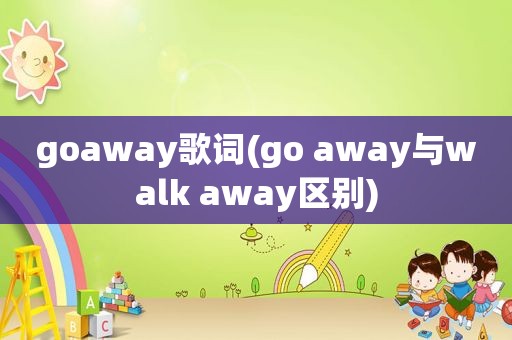 goaway歌词(go away与walk away区别)